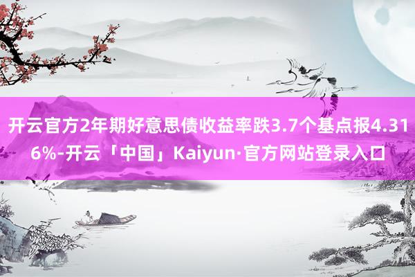 开云官方2年期好意思债收益率跌3.7个基点报4.316%-开云「中国」Kaiyun·官方网站登录入口