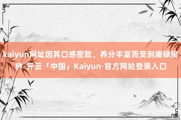 kaiyun网址因其口感密致、养分丰富而受到庸碌接待-开云「中国」Kaiyun·官方网站登录入口
