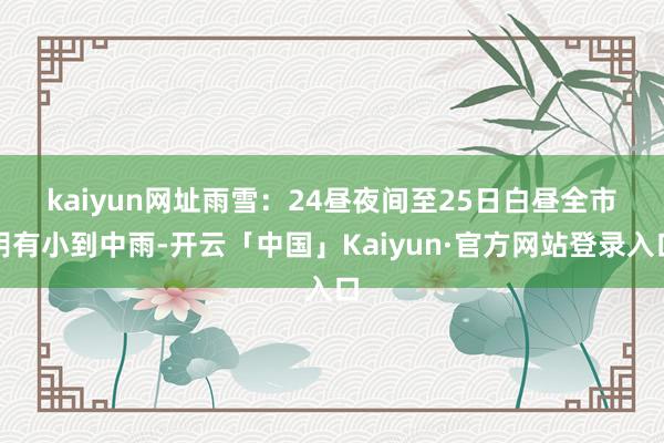 kaiyun网址　　雨雪：24昼夜间至25日白昼全市阴有小到中雨-开云「中国」Kaiyun·官方网站登录入口