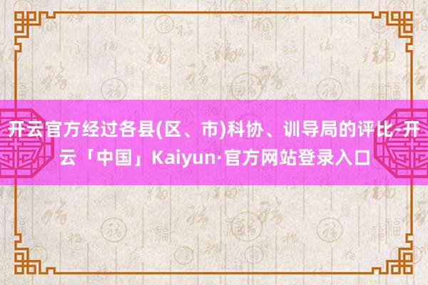 开云官方经过各县(区、市)科协、训导局的评比-开云「中国」Kaiyun·官方网站登录入口