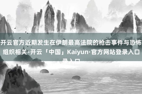 开云官方近期发生在伊朗最高法院的枪击事件与恐怖组织相关-开云「中国」Kaiyun·官方网站登录入口