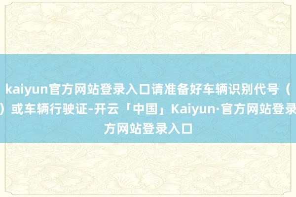 kaiyun官方网站登录入口请准备好车辆识别代号（VIN）或车辆行驶证-开云「中国」Kaiyun·官方网站登录入口