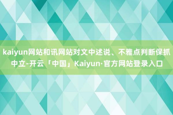kaiyun网站和讯网站对文中述说、不雅点判断保抓中立-开云「中国」Kaiyun·官方网站登录入口