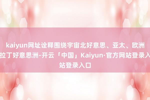kaiyun网址诠释围绕宇宙北好意思、亚太、欧洲、拉丁好意思洲-开云「中国」Kaiyun·官方网站登录入口