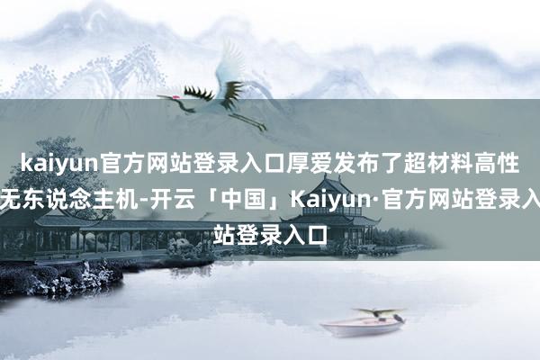 kaiyun官方网站登录入口厚爱发布了超材料高性能无东说念主机-开云「中国」Kaiyun·官方网站登录入口
