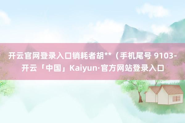开云官网登录入口销耗者胡**（手机尾号 9103-开云「中国」Kaiyun·官方网站登录入口
