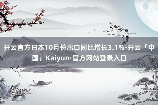 开云官方日本10月份出口同比增长3.1%-开云「中国」Kaiyun·官方网站登录入口