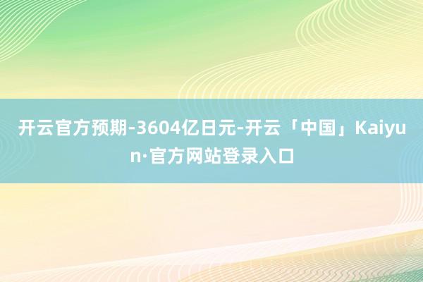 开云官方预期-3604亿日元-开云「中国」Kaiyun·官方网站登录入口