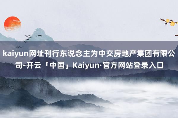kaiyun网址刊行东说念主为中交房地产集团有限公司-开云「中国」Kaiyun·官方网站登录入口