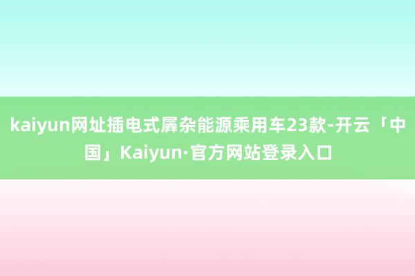 kaiyun网址插电式羼杂能源乘用车23款-开云「中国」Kaiyun·官方网站登录入口