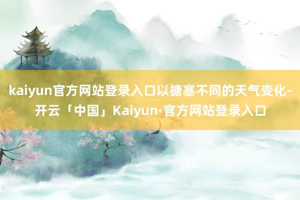 kaiyun官方网站登录入口以搪塞不同的天气变化-开云「中国」Kaiyun·官方网站登录入口