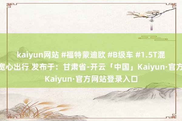 kaiyun网站 #福特蒙迪欧 #B级车 #1.5T混动 #低油耗 #宽心出行 发布于：甘肃省-开云「中国」Kaiyun·官方网站登录入口