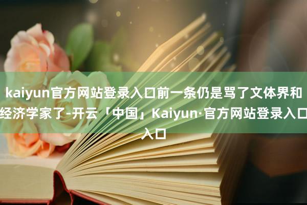 kaiyun官方网站登录入口前一条仍是骂了文体界和经济学家了-开云「中国」Kaiyun·官方网站登录入口