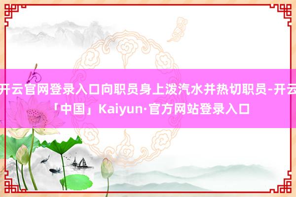 开云官网登录入口向职员身上泼汽水并热切职员-开云「中国」Kaiyun·官方网站登录入口