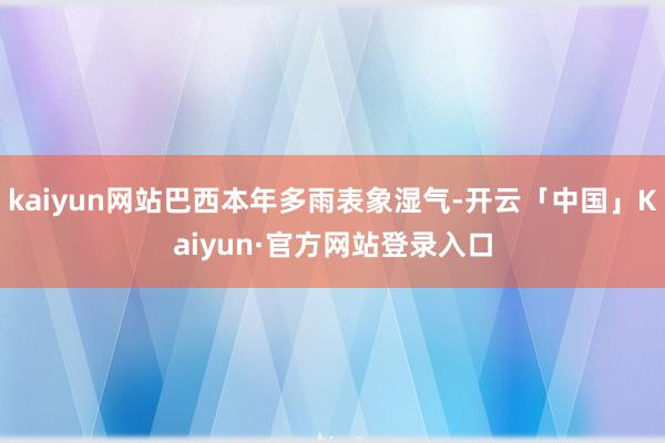 kaiyun网站巴西本年多雨表象湿气-开云「中国」Kaiyun·官方网站登录入口