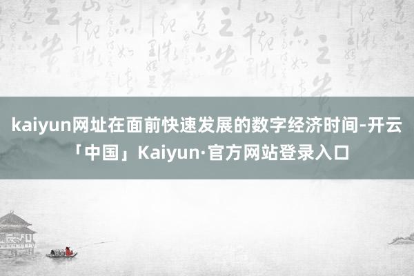 kaiyun网址在面前快速发展的数字经济时间-开云「中国」Kaiyun·官方网站登录入口