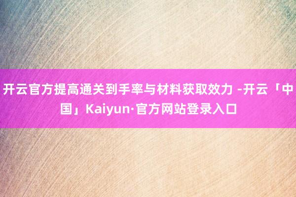 开云官方提高通关到手率与材料获取效力 -开云「中国」Kaiyun·官方网站登录入口