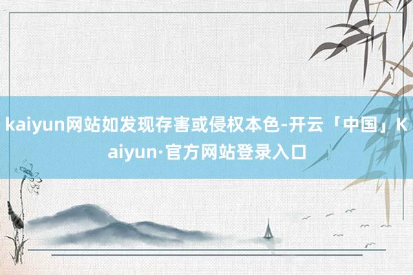kaiyun网站如发现存害或侵权本色-开云「中国」Kaiyun·官方网站登录入口
