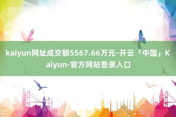 kaiyun网址成交额5567.66万元-开云「中国」Kaiyun·官方网站登录入口