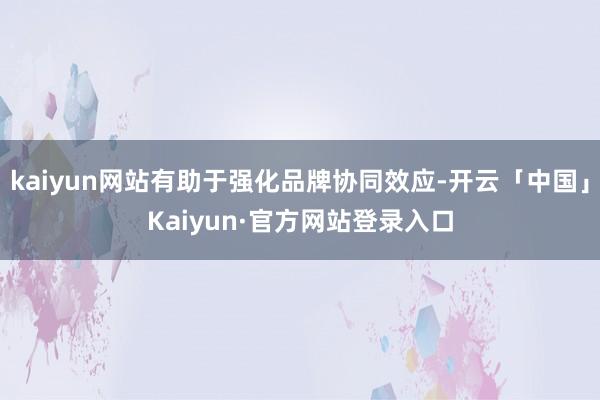 kaiyun网站有助于强化品牌协同效应-开云「中国」Kaiyun·官方网站登录入口