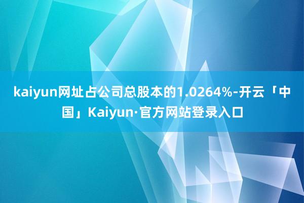 kaiyun网址占公司总股本的1.0264%-开云「中国」Kaiyun·官方网站登录入口