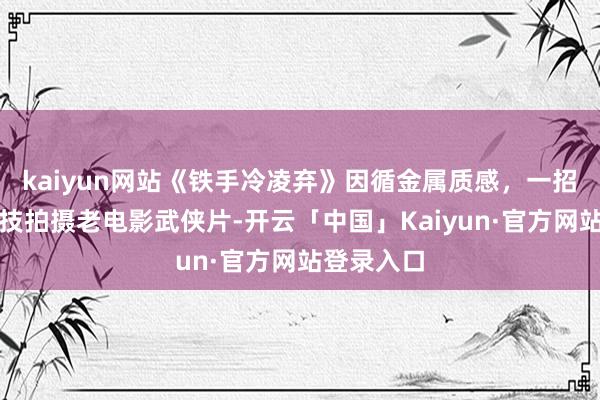 kaiyun网站《铁手冷凌弃》因循金属质感，一招一式无特技拍摄老电影武侠片-开云「中国」Kaiyun·官方网站登录入口
