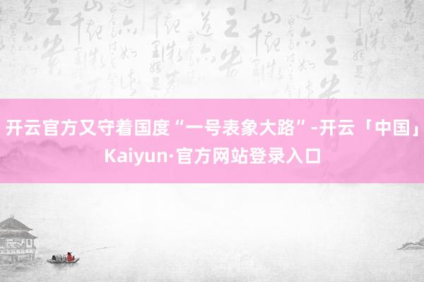 开云官方又守着国度“一号表象大路”-开云「中国」Kaiyun·官方网站登录入口