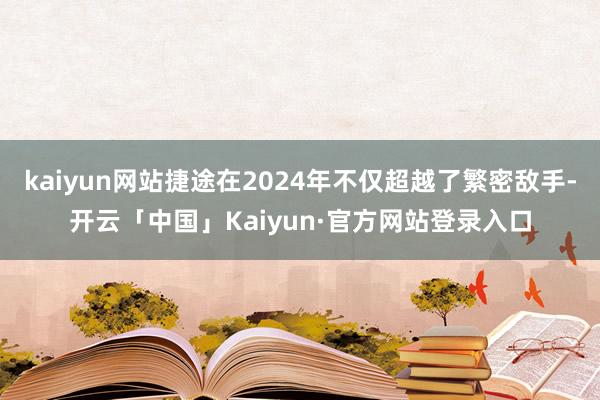 kaiyun网站捷途在2024年不仅超越了繁密敌手-开云「中国」Kaiyun·官方网站登录入口