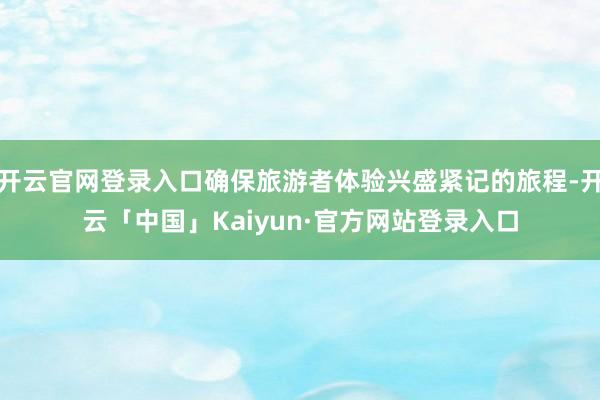 开云官网登录入口确保旅游者体验兴盛紧记的旅程-开云「中国」Kaiyun·官方网站登录入口