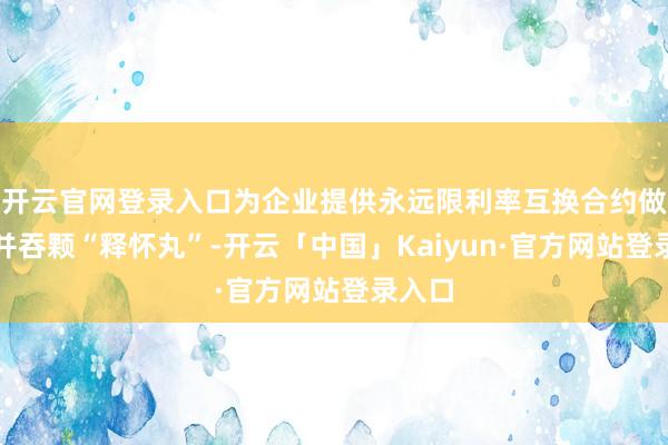 开云官网登录入口为企业提供永远限利率互换合约做事如并吞颗“释怀丸”-开云「中国」Kaiyun·官方网站登录入口