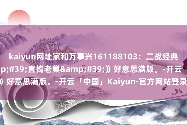 kaiyun网址家和万事兴161188103：二战经典电影译制片《代号&#39;直捣老巢&#39;》好意思满版。-开云「中国」Kaiyun·官方网站登录入口