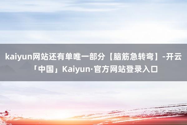 kaiyun网站还有单唯一部分【脑筋急转弯】-开云「中国」Kaiyun·官方网站登录入口