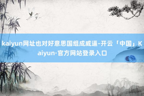 kaiyun网址也对好意思国组成威逼-开云「中国」Kaiyun·官方网站登录入口