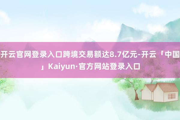 开云官网登录入口跨境交易额达8.7亿元-开云「中国」Kaiyun·官方网站登录入口