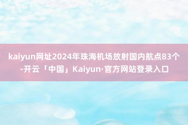 kaiyun网址2024年珠海机场放射国内航点83个-开云「中国」Kaiyun·官方网站登录入口