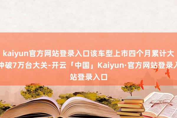 kaiyun官方网站登录入口该车型上市四个月累计大定冲破7万台大关-开云「中国」Kaiyun·官方网站登录入口