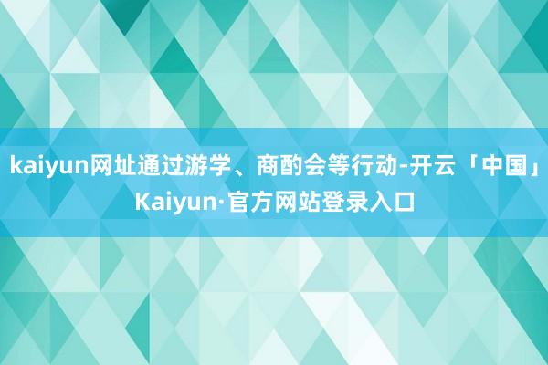 kaiyun网址通过游学、商酌会等行动-开云「中国」Kaiyun·官方网站登录入口