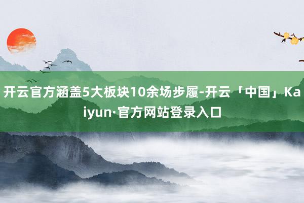 开云官方涵盖5大板块10余场步履-开云「中国」Kaiyun·官方网站登录入口