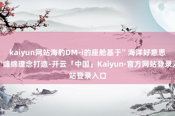 kaiyun网站海豹DM-i的座舱基于”海洋好意思学“缠绵理念打造-开云「中国」Kaiyun·官方网站登录入口