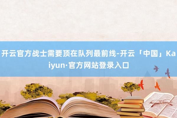 开云官方战士需要顶在队列最前线-开云「中国」Kaiyun·官方网站登录入口