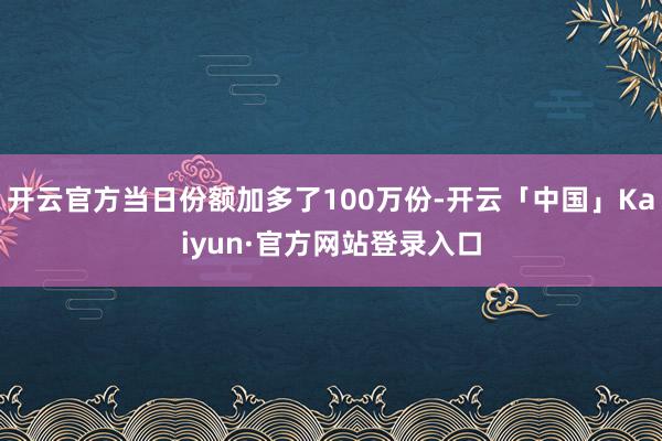 开云官方当日份额加多了100万份-开云「中国」Kaiyun·官方网站登录入口