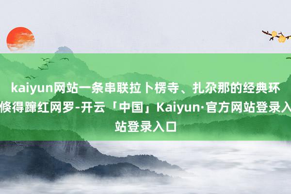 kaiyun网站一条串联拉卜楞寺、扎尕那的经典环线倏得蹿红网罗-开云「中国」Kaiyun·官方网站登录入口