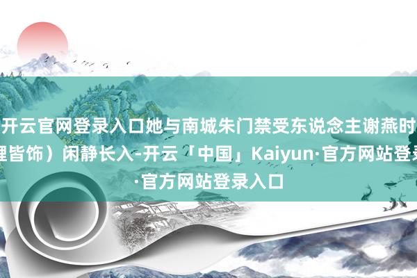 开云官网登录入口她与南城朱门禁受东说念主谢燕时（费鲤皆饰）闲静长入-开云「中国」Kaiyun·官方网站登录入口