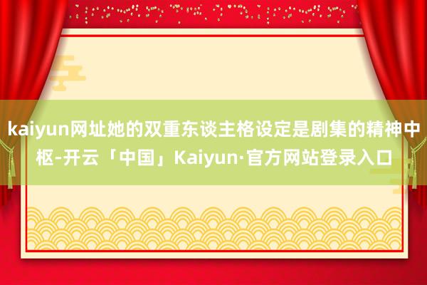 kaiyun网址她的双重东谈主格设定是剧集的精神中枢-开云「中国」Kaiyun·官方网站登录入口