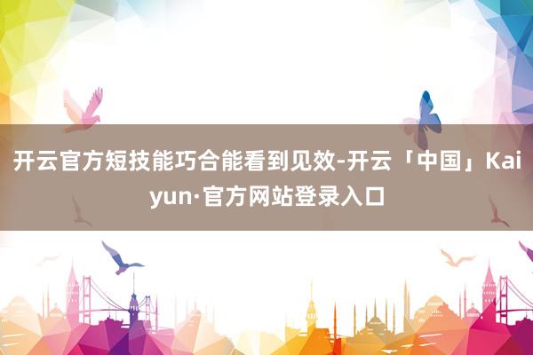 开云官方短技能巧合能看到见效-开云「中国」Kaiyun·官方网站登录入口