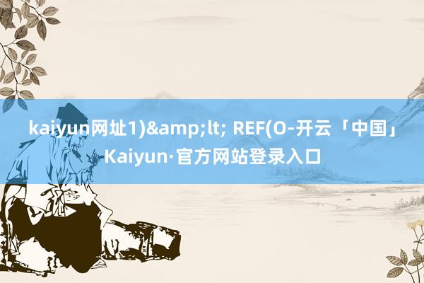 kaiyun网址1)&lt; REF(O-开云「中国」Kaiyun·官方网站登录入口