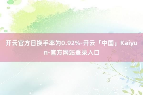 开云官方日换手率为0.92%-开云「中国」Kaiyun·官方网站登录入口