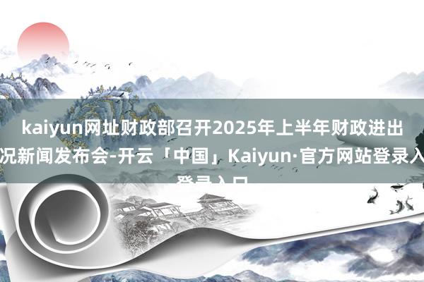 kaiyun网址财政部召开2025年上半年财政进出情况新闻发布会-开云「中国」Kaiyun·官方网站登录入口