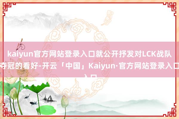 kaiyun官方网站登录入口就公开抒发对LCK战队夺冠的看好-开云「中国」Kaiyun·官方网站登录入口