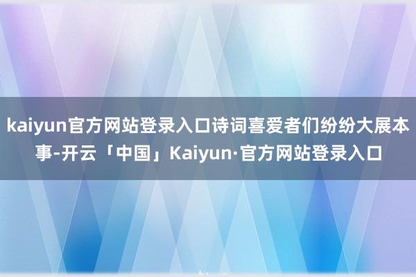 kaiyun官方网站登录入口诗词喜爱者们纷纷大展本事-开云「中国」Kaiyun·官方网站登录入口